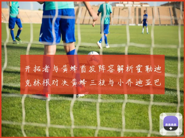 开拓者与黄蜂首发阵容解析霍勒迪克林根对决黄蜂三核与小乔迪亚巴特