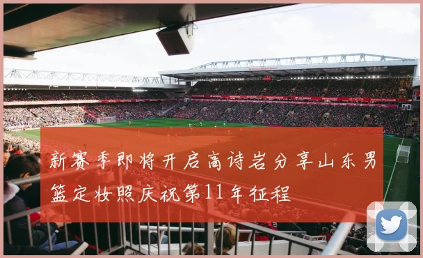新赛季即将开启高诗岩分享山东男篮定妆照庆祝第11年征程