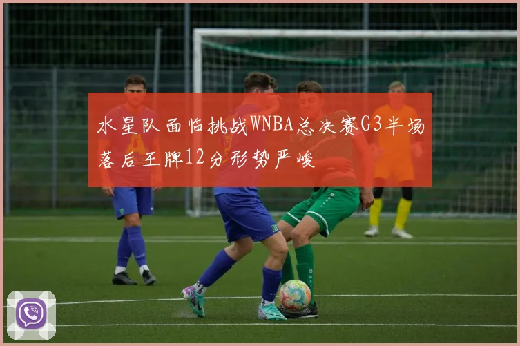 水星队面临挑战WNBA总决赛G3半场落后王牌12分形势严峻