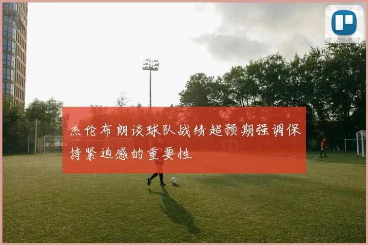杰伦布朗谈球队战绩超预期强调保持紧迫感的重要性