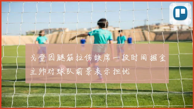 戈登因腿筋拉伤缺席一段时间掘金主帅对球队前景表示担忧