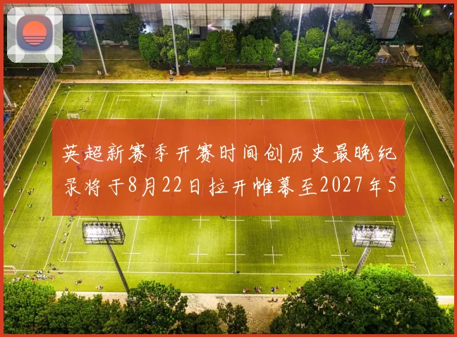 英超新赛季开赛时间创历史最晚纪录将于8月22日拉开帷幕至2027年5月30日结束