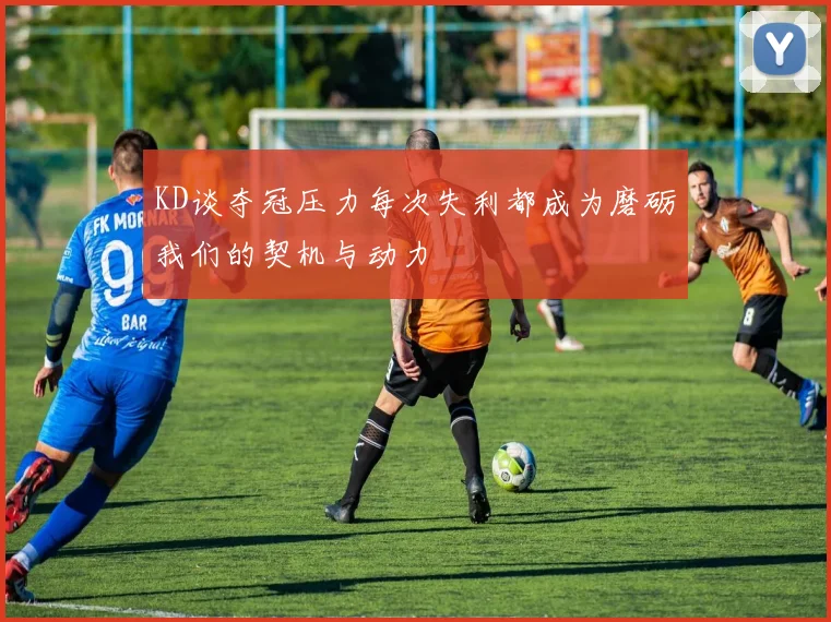 KD谈夺冠压力每次失利都成为磨砺我们的契机与动力
