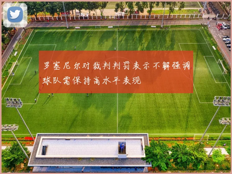 罗塞尼尔对裁判判罚表示不解强调球队需保持高水平表现