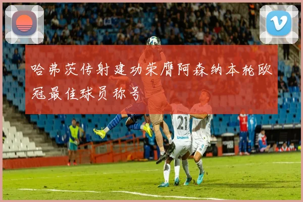 哈弗茨传射建功荣膺阿森纳本轮欧冠最佳球员称号