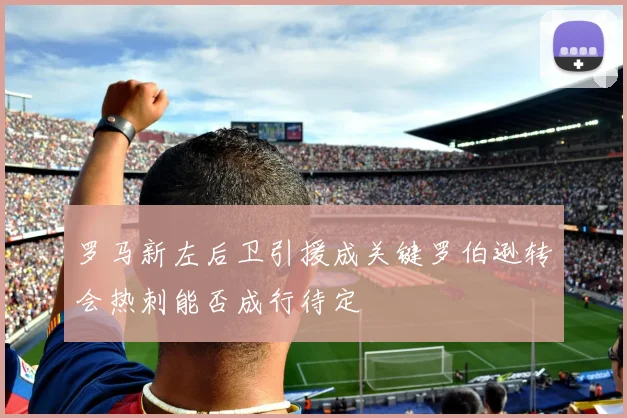 罗马新左后卫引援成关键罗伯逊转会热刺能否成行待定