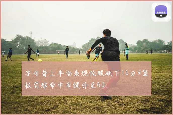 字母哥上半场表现抢眼砍下16分9篮板罚球命中率提升至60