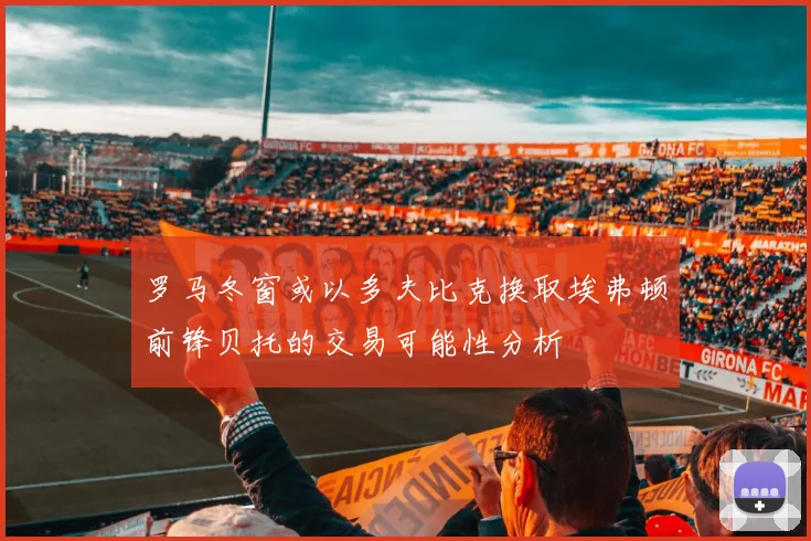 罗马冬窗或以多夫比克换取埃弗顿前锋贝托的交易可能性分析