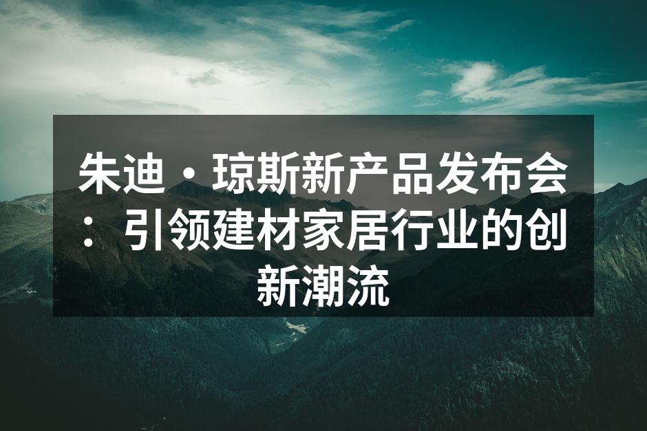 朱迪·琼斯新产品发布会：引领建材家居行业的创新潮流